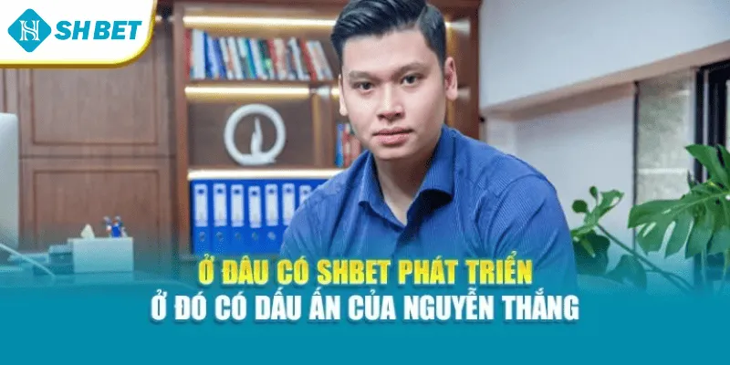 Ở đâu có Shbet phát triển – ở đó có dấu ấn của Nguyễn Thắng
